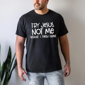 try jesus not me cause i throw hands shirt