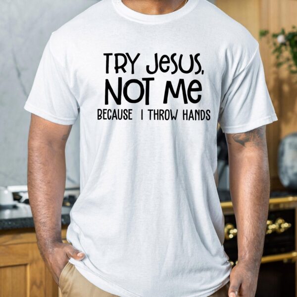 try jesus not me cause i throw hands shirt