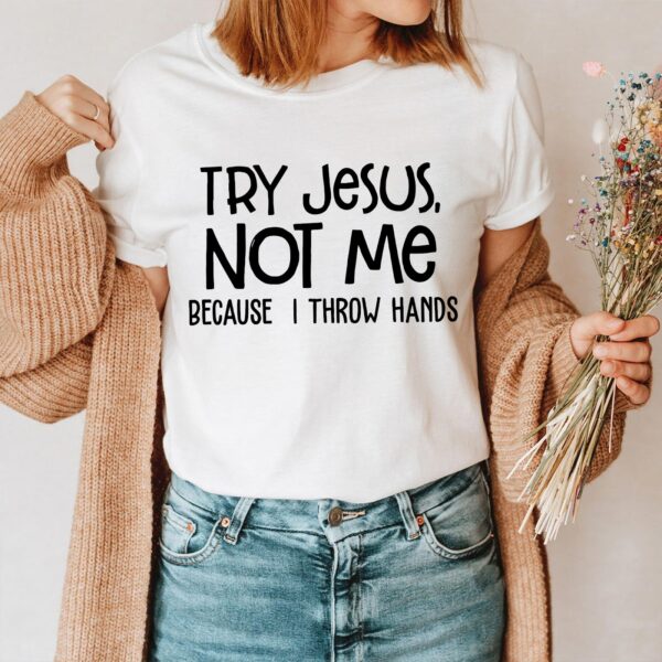 try jesus not me cause i throw hands shirt