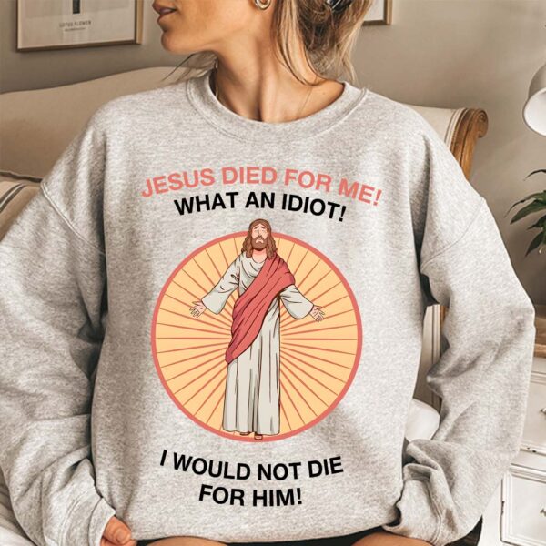 jesus died for me what an idiot shirt