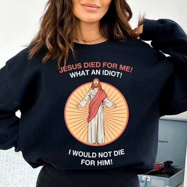 jesus died for me what an idiot shirt