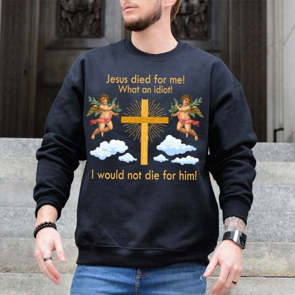 jesus died for me what an idiot sweatshirt