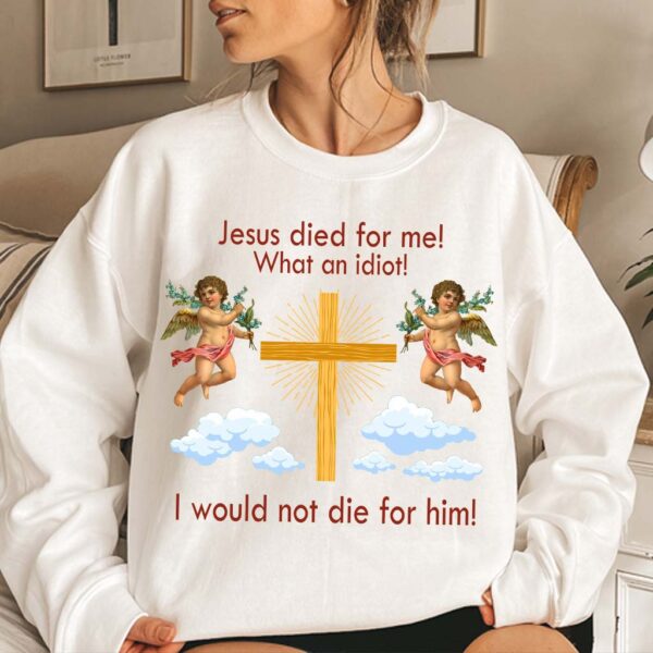 jesus died for me what an idiot sweatshirt