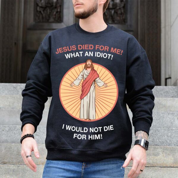 jesus died for me what an idiot sweatshirt