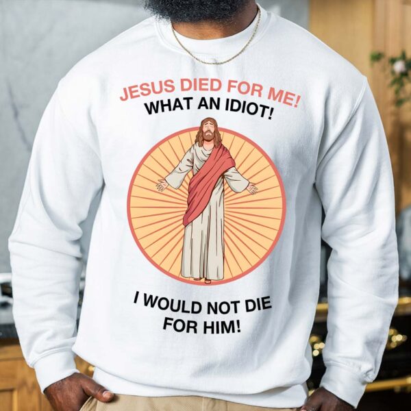 jesus died for me what an idiot shirt