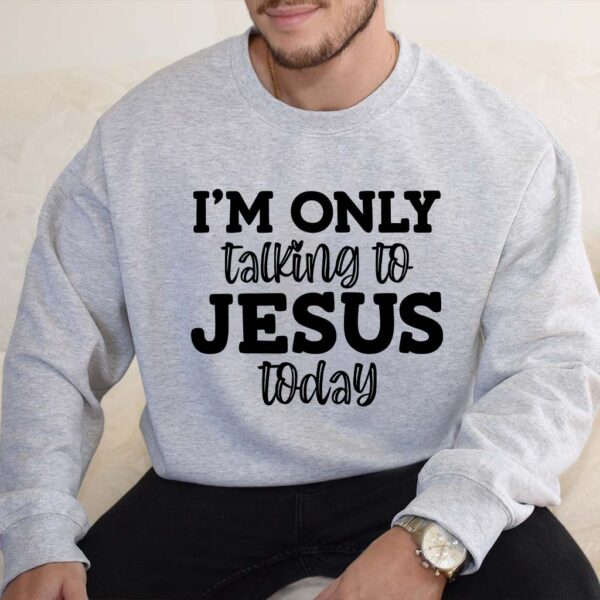 im only talking to jesus today sweatshirt