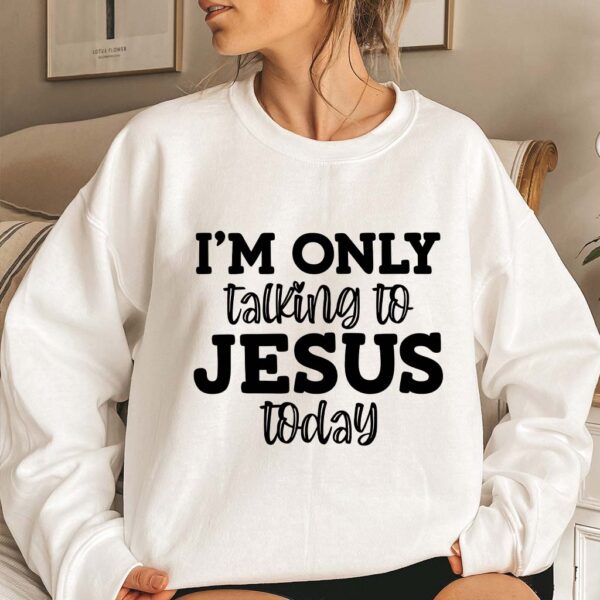 im only talking to jesus today sweatshirt