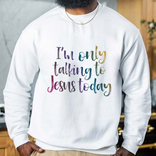 im only talking to jesus today sweatshirt