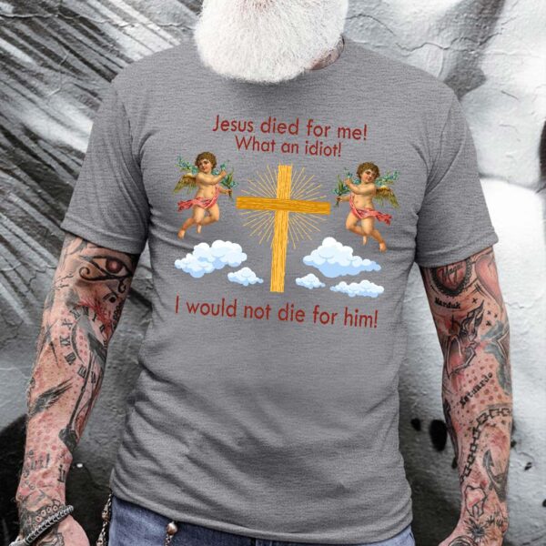 jesus died for me what an idiot shirt