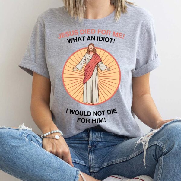 jesus died for me what an idiot shirt