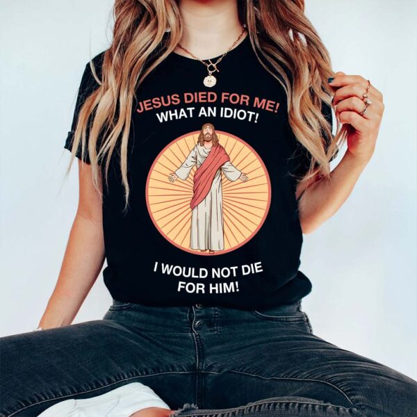 jesus died for me what an idiot shirt