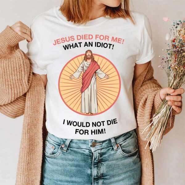 jesus died for me what an idiot shirt