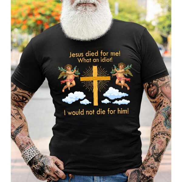 jesus died for me what an idiot shirt