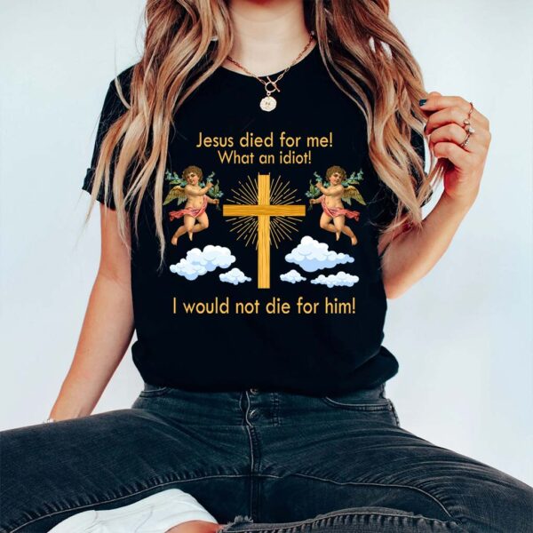 jesus died for me what an idiot shirt