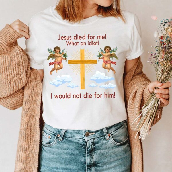 jesus died for me what an idiot shirt