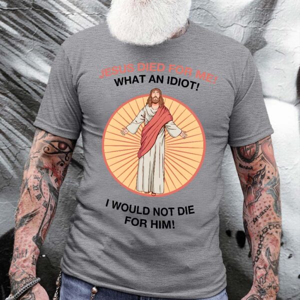 jesus died for me what an idiot shirt