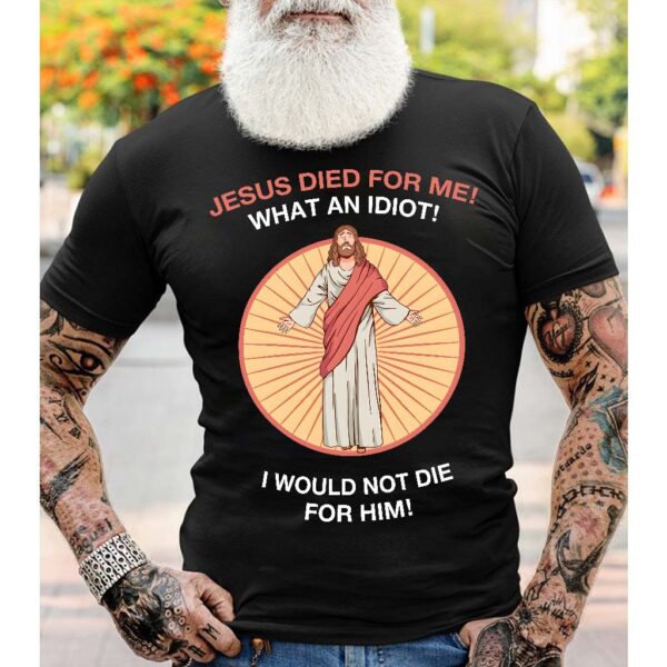 jesus died for me what an idiot shirt